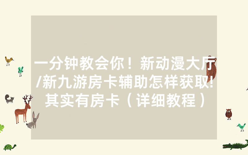 一分钟教会你！新动漫大厅/新九游房卡辅助怎样获取!其实有房卡（详细教程）