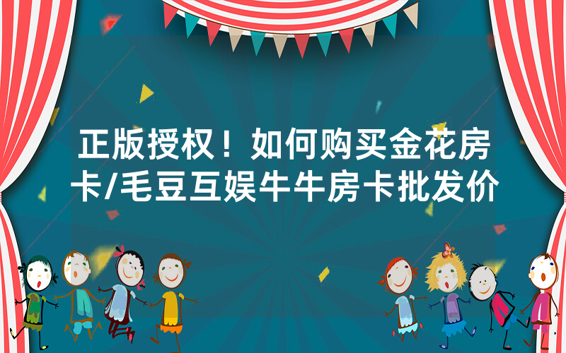 正版授权！如何购买金花房卡/毛豆互娱牛牛房卡批发价