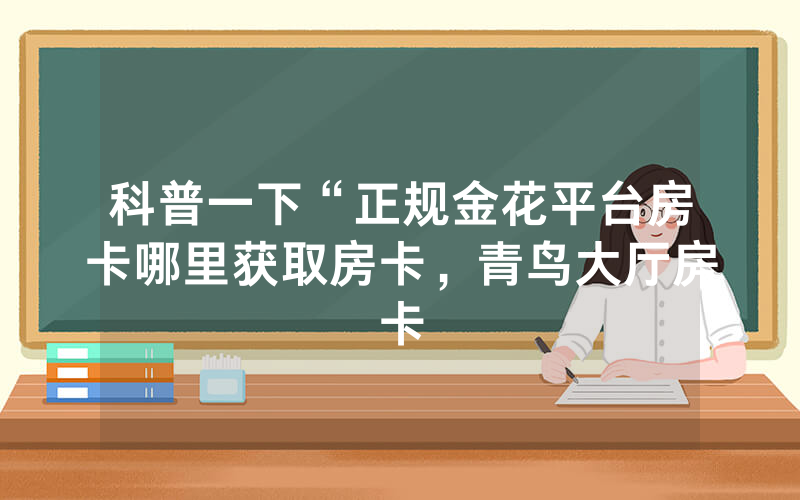 科普一下“正规金花平台房卡哪里获取房卡，青鸟大厅房卡