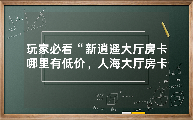 玩家必看“新逍遥大厅房卡哪里有低价，人海大厅房卡