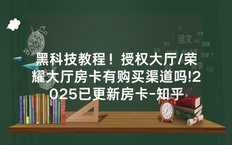 黑科技教程！授权大厅/荣耀大厅房卡有购买渠道吗!2025已更新房卡-知乎