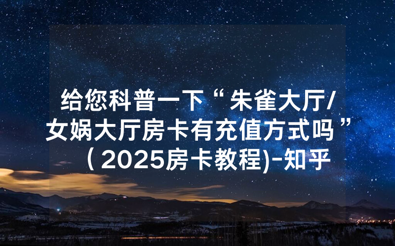 给您科普一下“朱雀大厅/女娲大厅房卡有充值方式吗”（2025房卡教程)-知乎