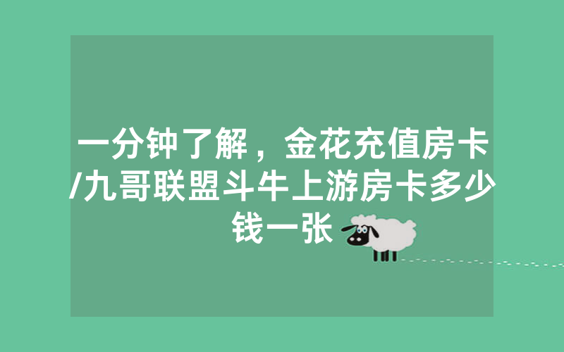 一分钟了解，金花充值房卡/九哥联盟斗牛上游房卡多少钱一张