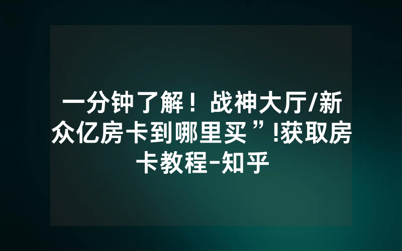 一分钟了解！战神大厅/新众亿房卡到哪里买”!获取房卡教程-知乎