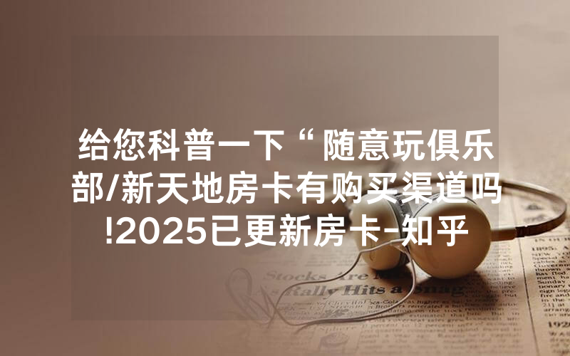 给您科普一下“随意玩俱乐部/新天地房卡有购买渠道吗!2025已更新房卡-知乎