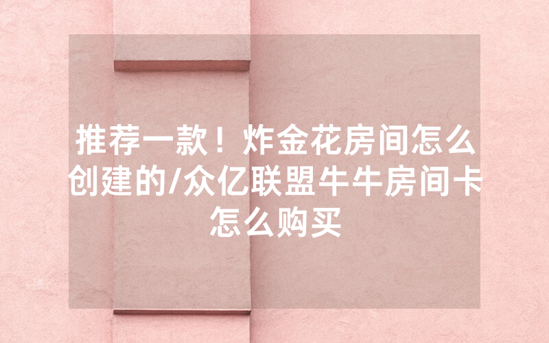 推荐一款！炸金花房间怎么创建的/众亿联盟牛牛房间卡怎么购买