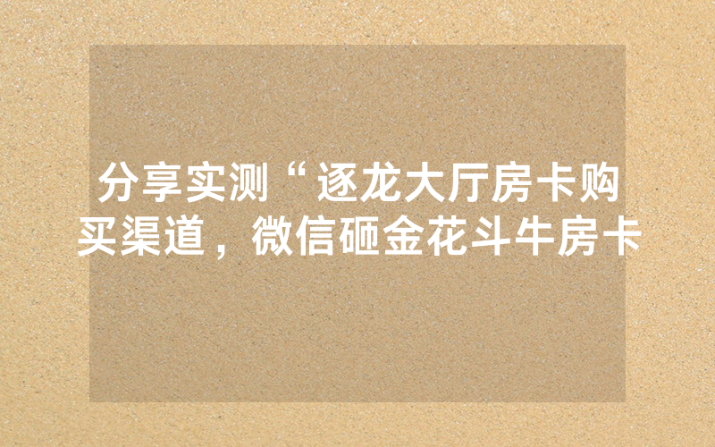 分享实测“逐龙大厅房卡购买渠道，微信砸金花斗牛房卡