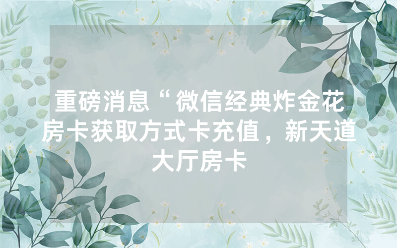 重磅消息“微信经典炸金花房卡获取方式卡充值，新天道大厅房卡