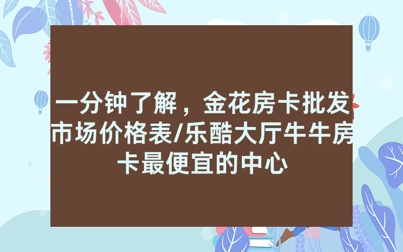 一分钟了解，金花房卡批发市场价格表/乐酷大厅牛牛房卡最便宜的中心