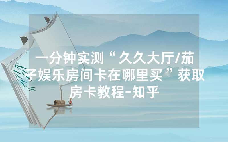 一分钟实测“久久大厅/茄子娱乐房间卡在哪里买”获取房卡教程-知乎