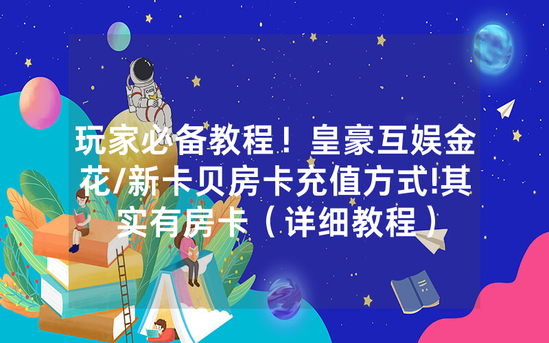 玩家必备教程！皇豪互娱金花/新卡贝房卡充值方式!其实有房卡（详细教程）