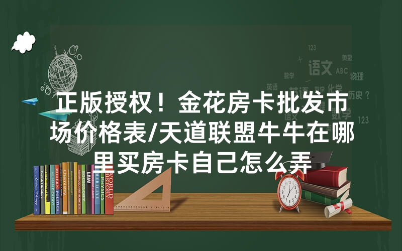 正版授权！金花房卡批发市场价格表/天道联盟牛牛在哪里买房卡自己怎么弄