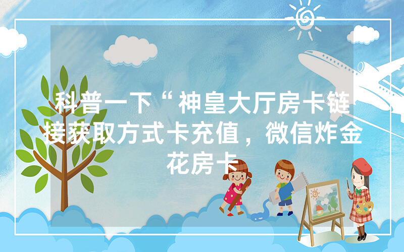 科普一下“神皇大厅房卡链接获取方式卡充值，微信炸金花房卡
