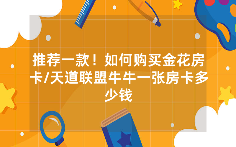 推荐一款！如何购买金花房卡/天道联盟牛牛一张房卡多少钱
