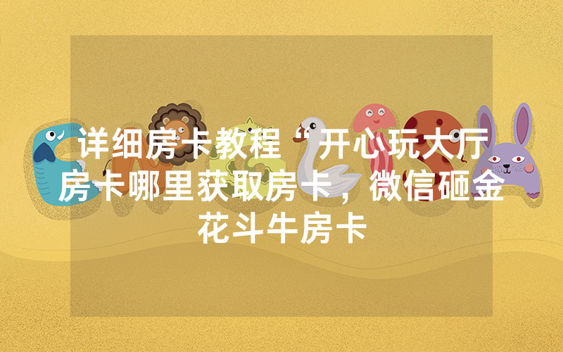 详细房卡教程“开心玩大厅房卡哪里获取房卡，微信砸金花斗牛房卡