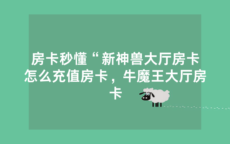 房卡秒懂“新神兽大厅房卡怎么充值房卡，牛魔王大厅房卡