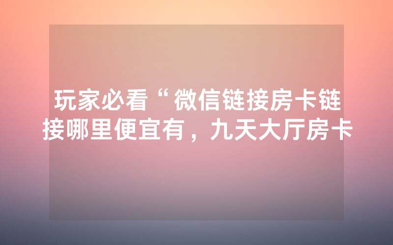 玩家必看“微信链接房卡链接哪里便宜有，九天大厅房卡