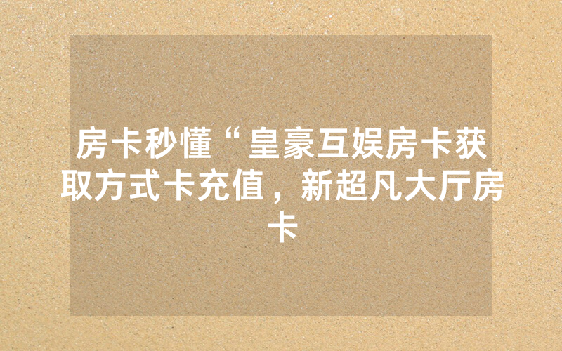 房卡秒懂“皇豪互娱房卡获取方式卡充值，新超凡大厅房卡