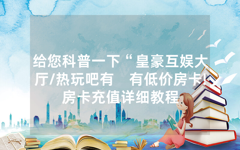 给您科普一下“皇豪互娱大厅/热玩吧有沒有低价房卡!房卡充值详细教程