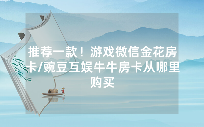 推荐一款！游戏微信金花房卡/豌豆互娱牛牛房卡从哪里购买