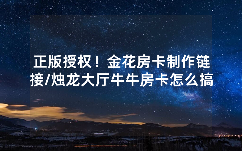 正版授权！金花房卡制作链接/烛龙大厅牛牛房卡怎么搞