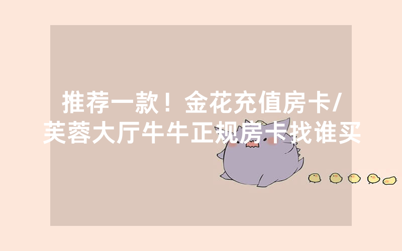 推荐一款！金花充值房卡/芙蓉大厅牛牛正规房卡找谁买