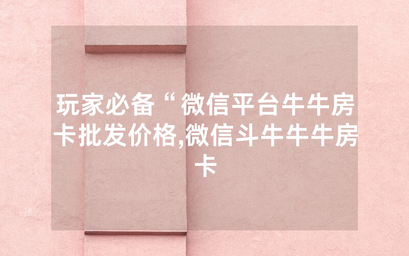 玩家必备“微信平台牛牛房卡批发价格,微信斗牛牛牛房卡