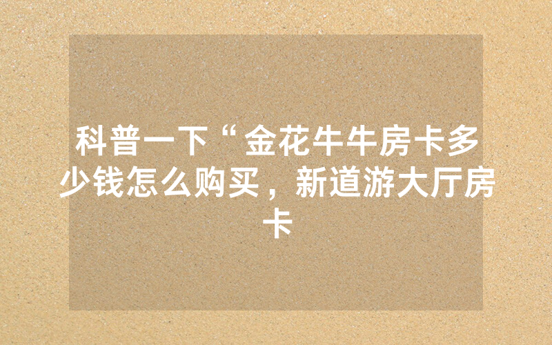 科普一下“金花牛牛房卡多少钱怎么购买，新道游大厅房卡