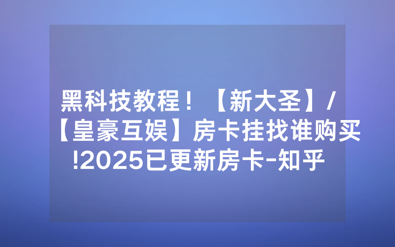 黑科技教程！【新大圣】/【皇豪互娱】房卡挂找谁购买!2025已更新房卡-知乎