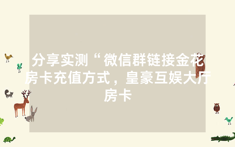 分享实测“微信群链接金花房卡充值方式，皇豪互娱大厅房卡