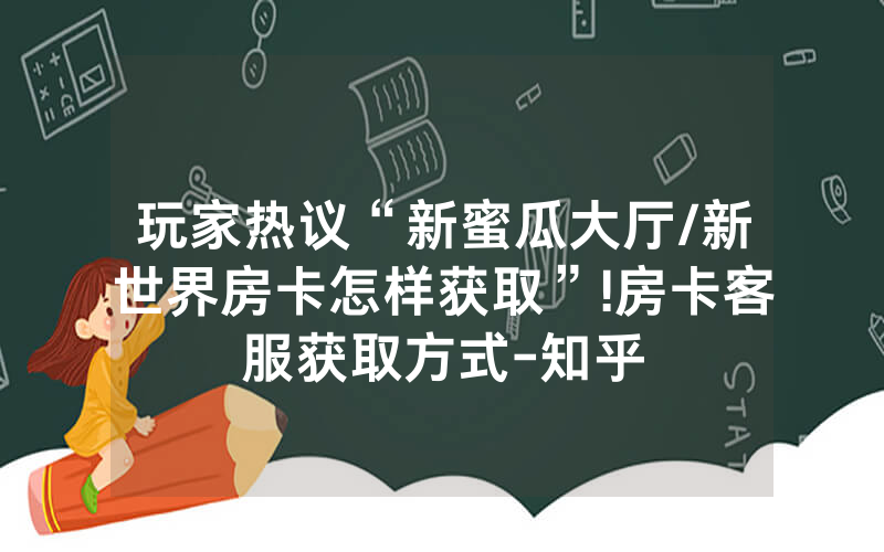 玩家热议“新蜜瓜大厅/新世界房卡怎样获取”!房卡客服获取方式-知乎
