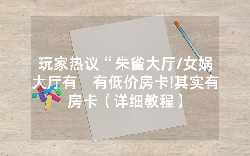 玩家热议“朱雀大厅/女娲大厅有沒有低价房卡!其实有房卡（详细教程）