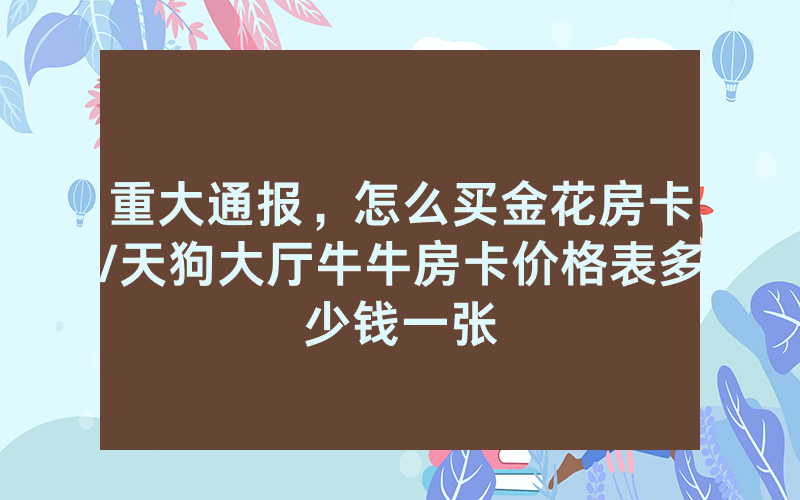 重大通报，怎么买金花房卡/天狗大厅牛牛房卡价格表多少钱一张