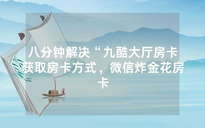 八分钟解决“九酷大厅房卡获取房卡方式，微信炸金花房卡