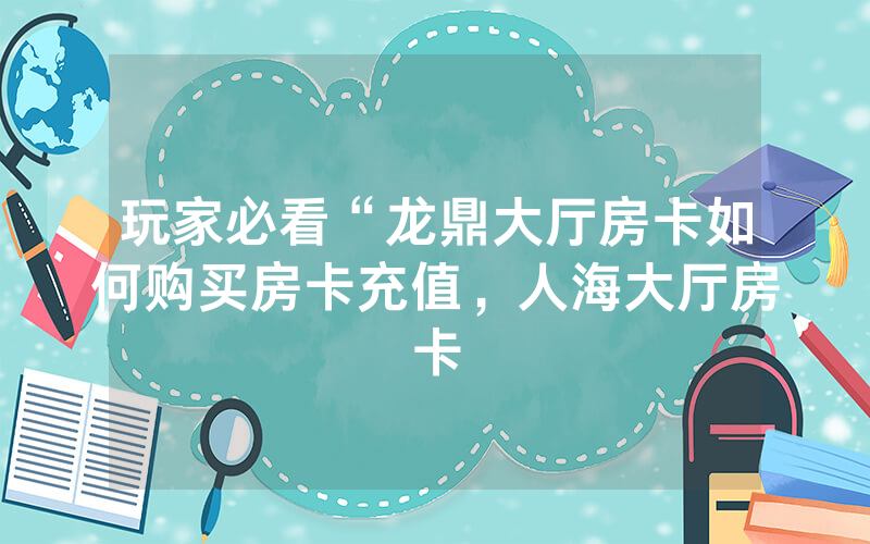 玩家必看“龙鼎大厅房卡如何购买房卡充值，人海大厅房卡