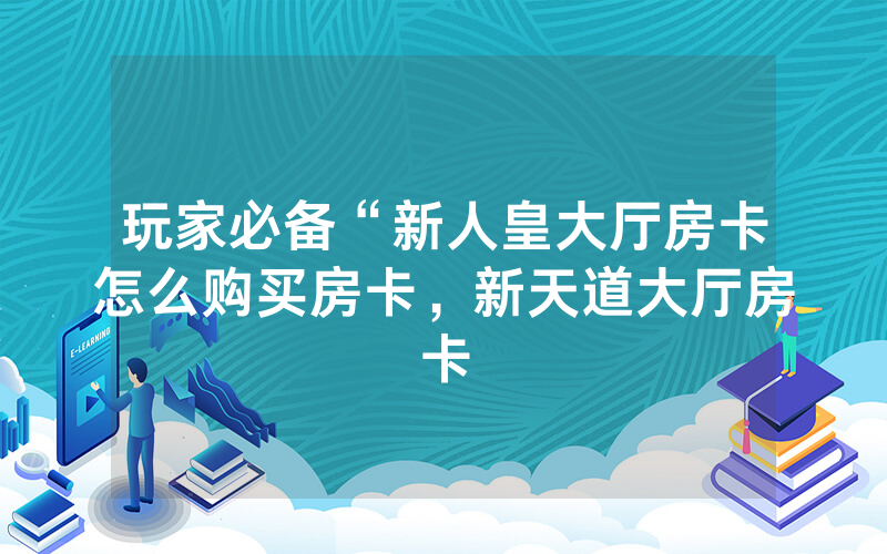 玩家必备“新人皇大厅房卡怎么购买房卡，新天道大厅房卡