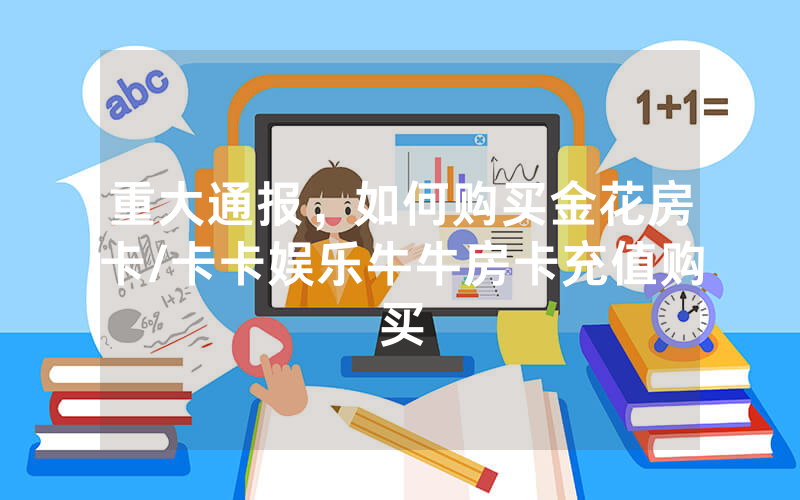 重大通报，如何购买金花房卡/卡卡娱乐牛牛房卡充值购买