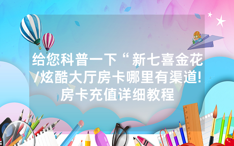 给您科普一下“新七喜金花/炫酷大厅房卡哪里有渠道!房卡充值详细教程