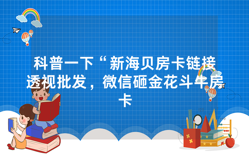科普一下“新海贝房卡链接透视批发，微信砸金花斗牛房卡