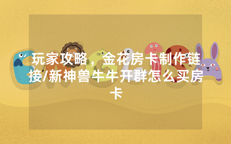 玩家攻略，金花房卡制作链接/新神兽牛牛开群怎么买房卡