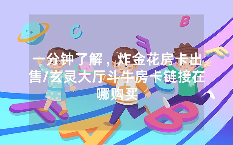 一分钟了解，炸金花房卡出售/玄灵大厅斗牛房卡链接在哪购买