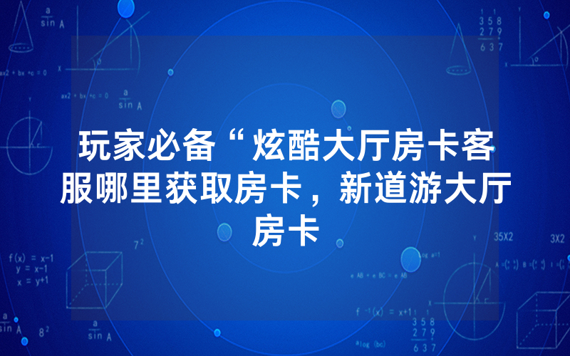 玩家必备“炫酷大厅房卡客服哪里获取房卡，新道游大厅房卡