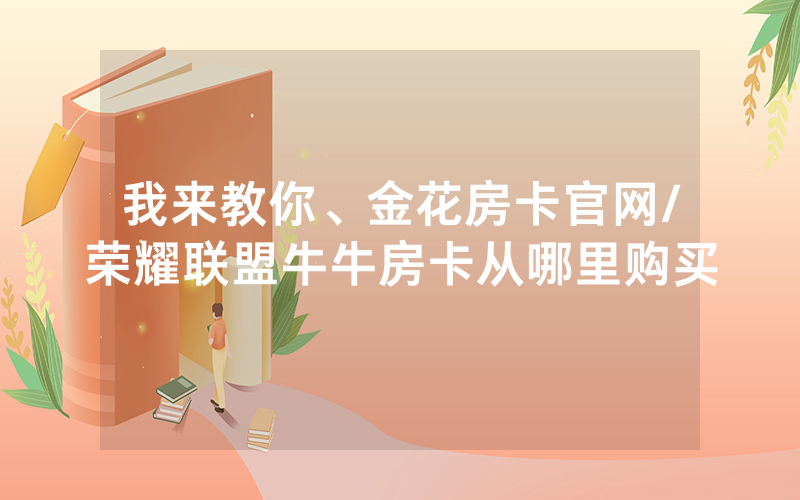 我来教你、金花房卡官网/荣耀联盟牛牛房卡从哪里购买