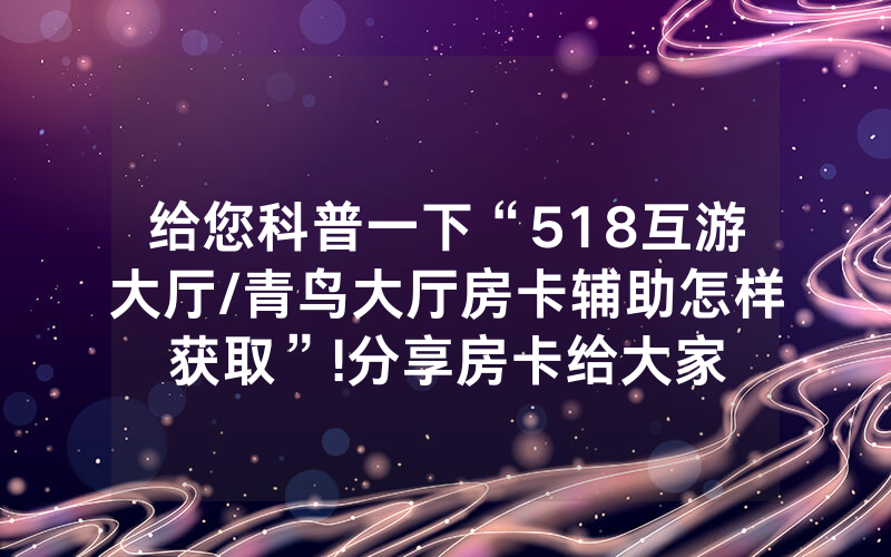 给您科普一下“518互游大厅/青鸟大厅房卡辅助怎样获取”!分享房卡给大家