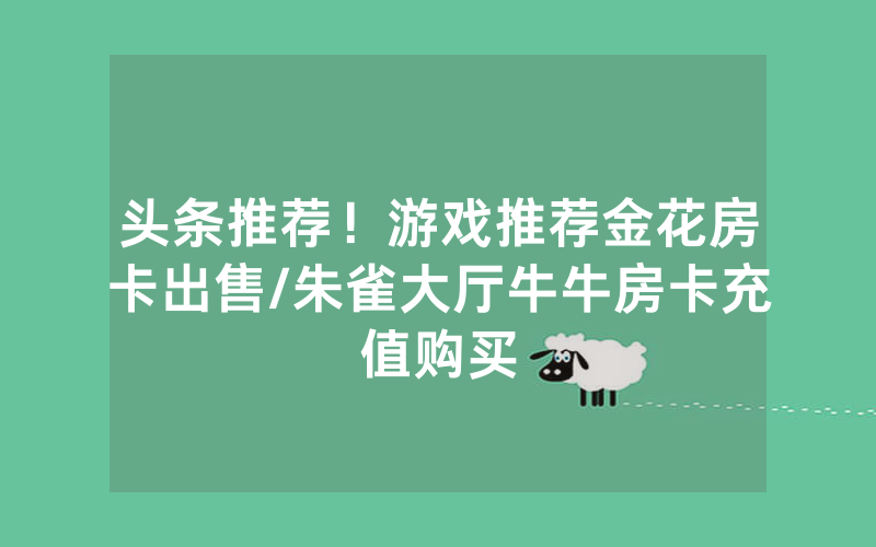 头条推荐！游戏推荐金花房卡出售/朱雀大厅牛牛房卡充值购买