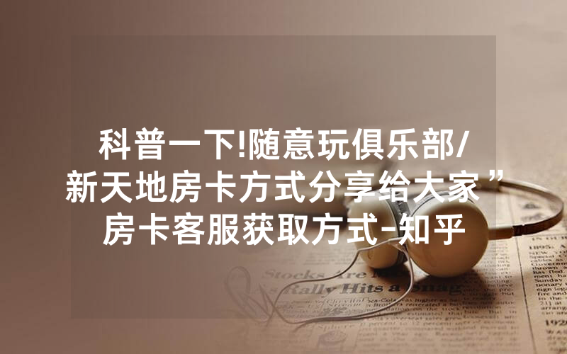 科普一下!随意玩俱乐部/新天地房卡方式分享给大家”房卡客服获取方式-知乎