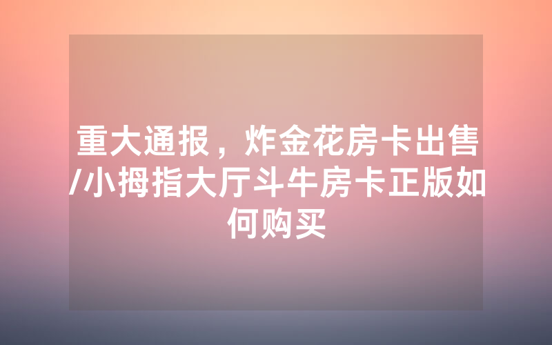 重大通报，炸金花房卡出售/小拇指大厅斗牛房卡正版如何购买