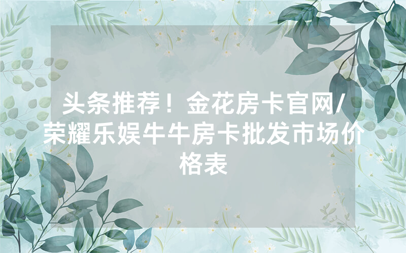 头条推荐！金花房卡官网/荣耀乐娱牛牛房卡批发市场价格表