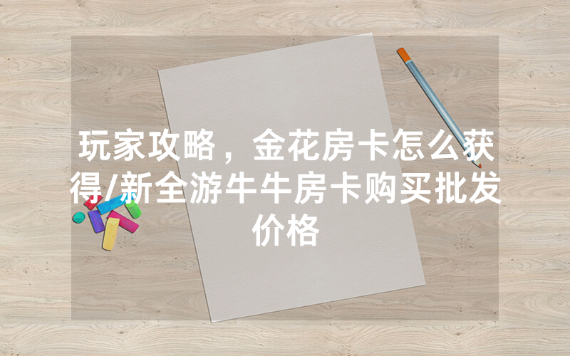 玩家攻略，金花房卡怎么获得/新全游牛牛房卡购买批发价格