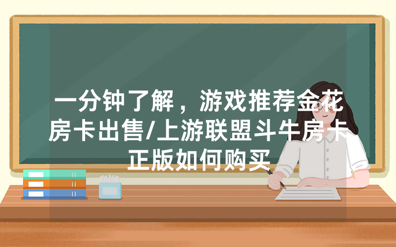 一分钟了解，游戏推荐金花房卡出售/上游联盟斗牛房卡正版如何购买